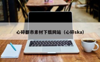 延边心碎都市素材下载网站（心碎ska）
